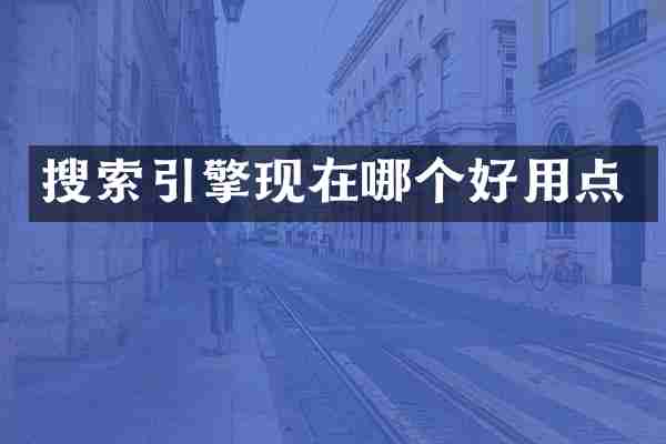 搜索引擎现在哪个好用点