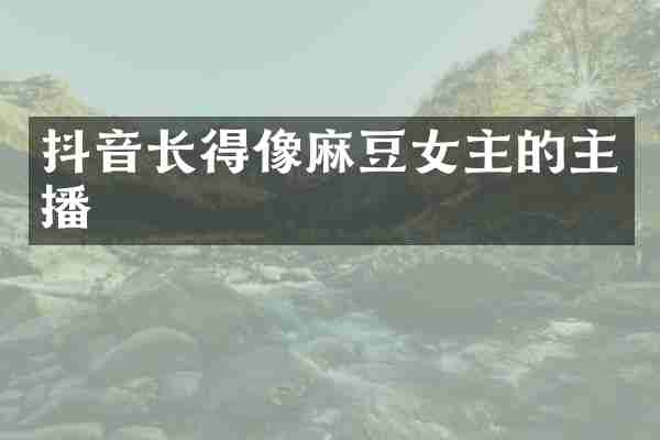 抖音长得像麻豆女主的主播