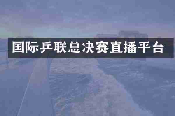 国际乒联总决赛直播平台