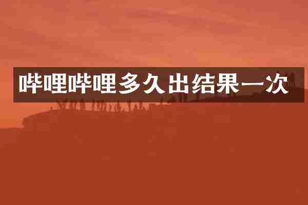 哔哩哔哩多久出结果一次