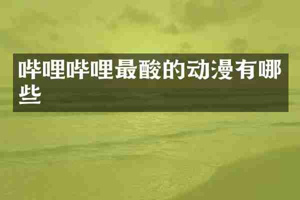 哔哩哔哩最酸的动漫有哪些