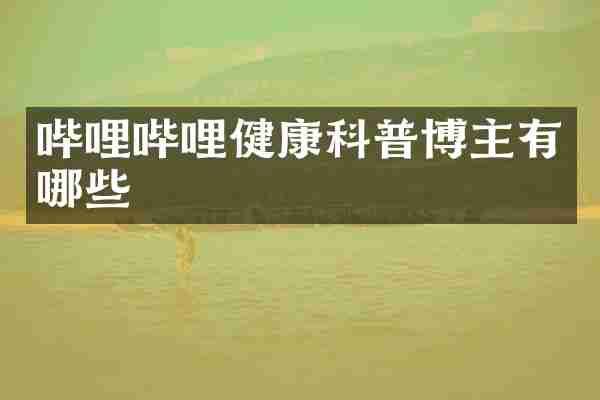 哔哩哔哩健康科普博主有哪些