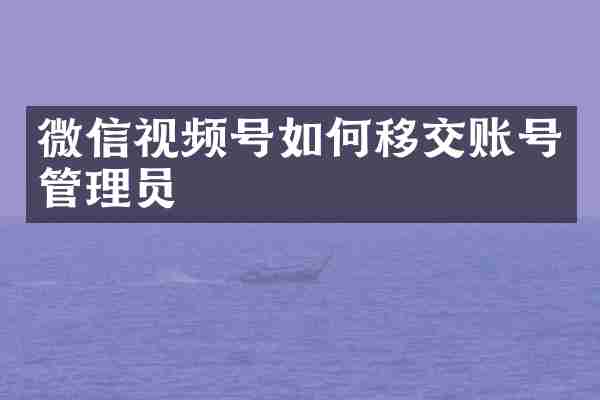 微信视频号如何移交账号管理员