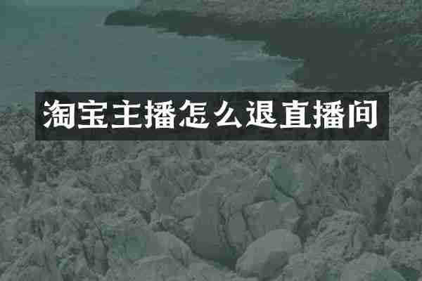 淘宝主播怎么退直播间