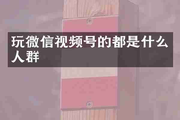 玩微信视频号的都是什么人群