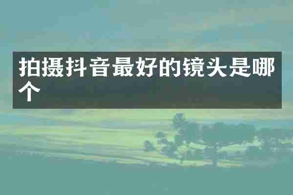 拍摄抖音最好的镜头是哪个