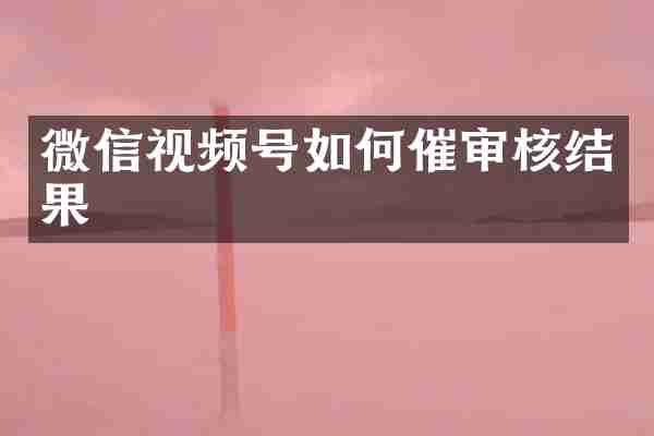 微信视频号如何催审核结果