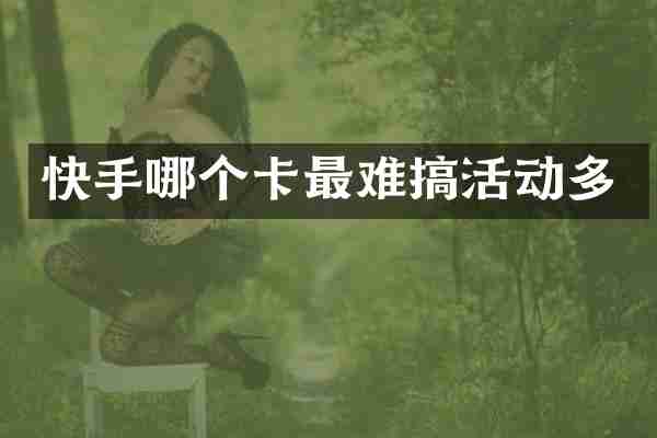 快手哪个卡最难搞活动多