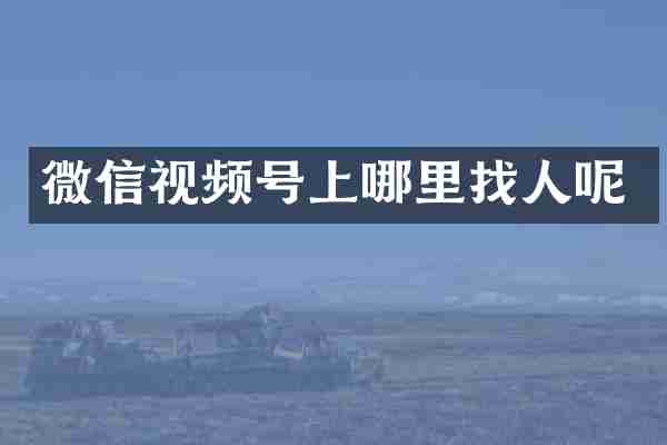 微信视频号上哪里找人呢
