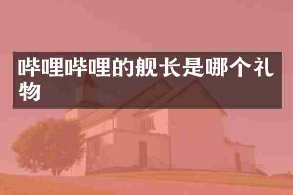 哔哩哔哩的舰长是哪个礼物