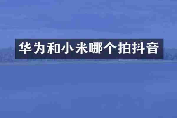华为和小米哪个拍抖音