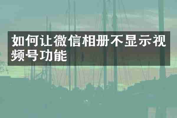 如何让微信相册不显示视频号功能