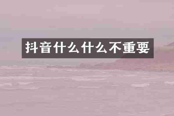 抖音什么什么不重要