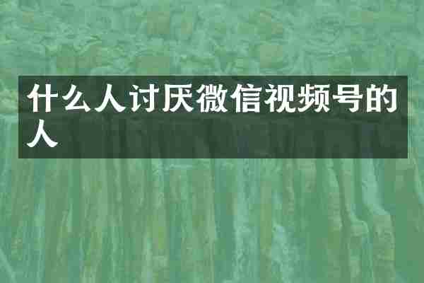 什么人讨厌微信视频号的人