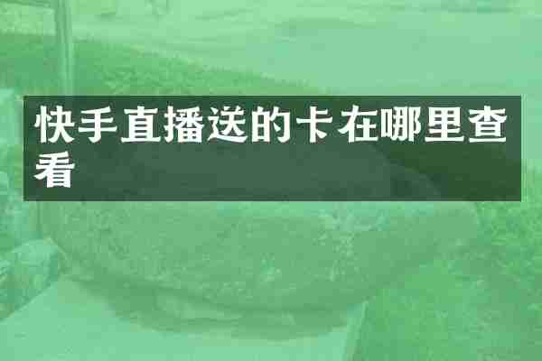 快手直播送的卡在哪里查看