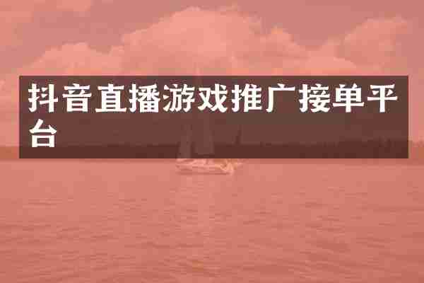 抖音直播游戏推广接单平台