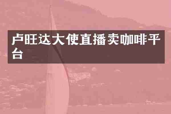 卢旺达大使直播卖咖啡平台