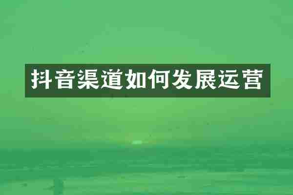 抖音渠道如何发展运营