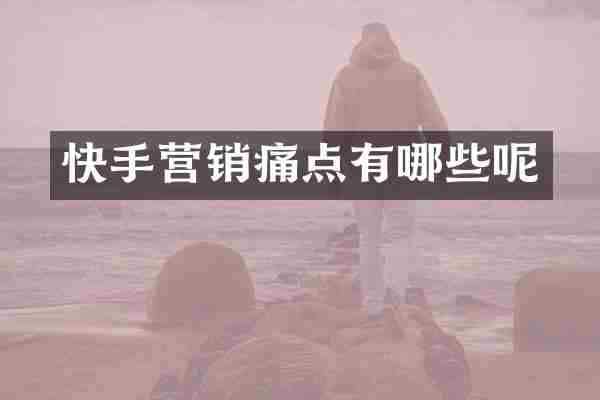 快手营销痛点有哪些呢