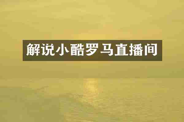 解说小酷罗马直播间