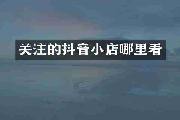 关注的抖音小店哪里看