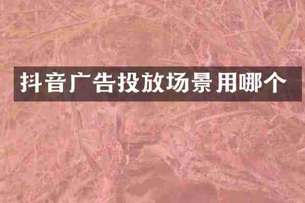 抖音广告投放场景用哪个