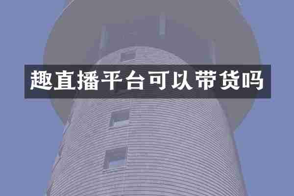 趣直播平台可以带货吗