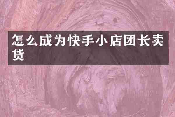 怎么成为快手小店团长卖货