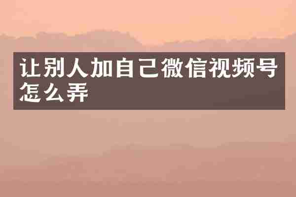让别人加自己微信视频号怎么弄