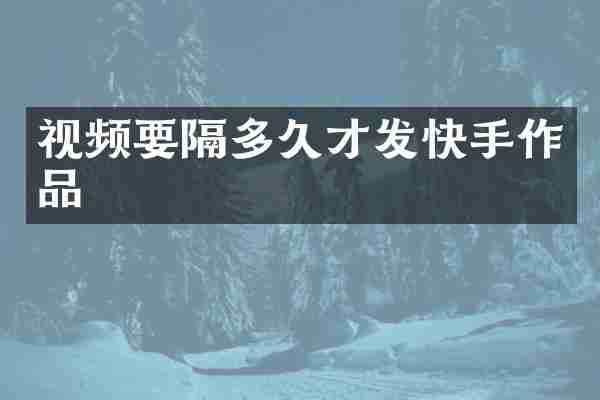 视频要隔多久才发快手作品