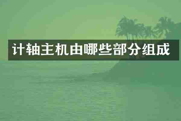 计轴主机由哪些部分组成
