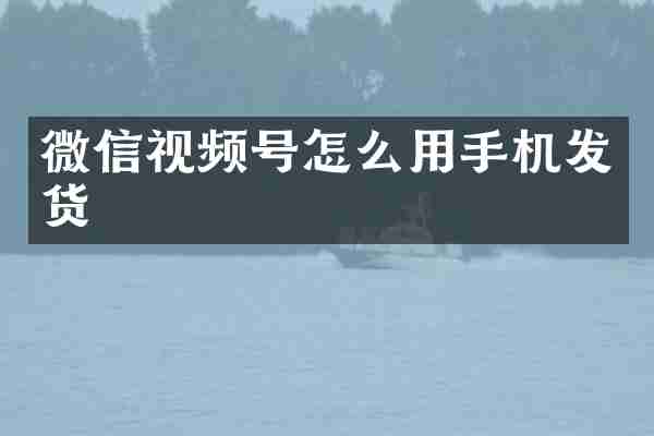 微信视频号怎么用手机发货