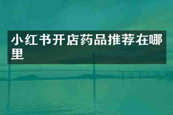 小红书开店药品推荐在哪里