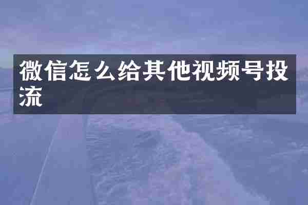 微信怎么给其他视频号投流