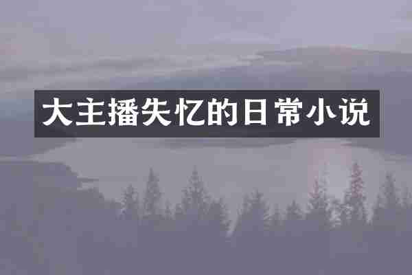 大主播失忆的日常小说