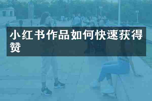 小红书作品如何快速获得赞