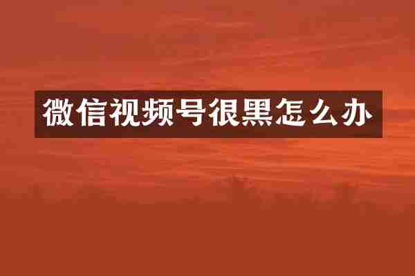 微信视频号很黑怎么办