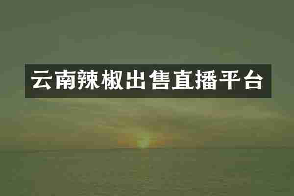 云南辣椒出售直播平台