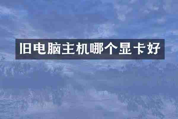 旧电脑主机哪个显卡好