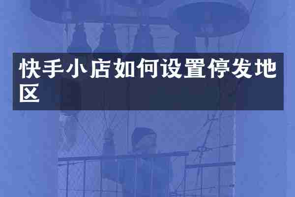 快手小店如何设置停发地区