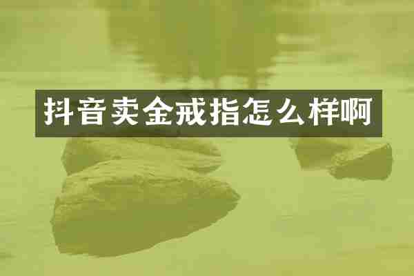 抖音卖金戒指怎么样啊