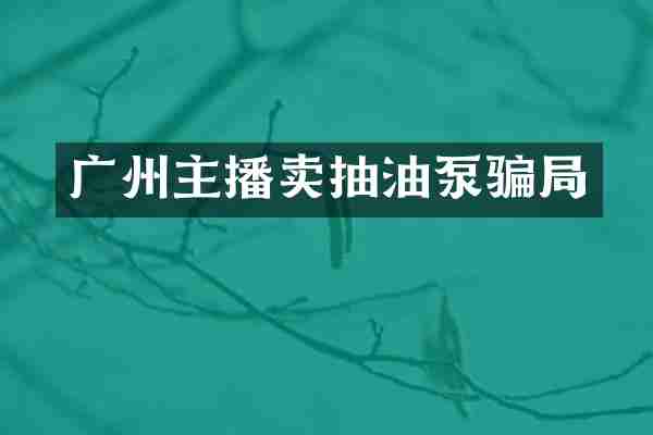 广州主播卖抽油泵骗局