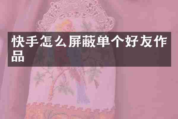快手怎么屏蔽单个好友作品