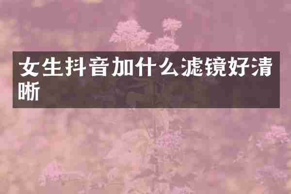 女生抖音加什么滤镜好清晰