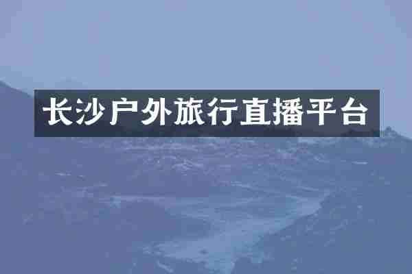 长沙户外旅行直播平台