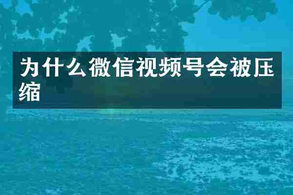 为什么微信视频号会被压缩