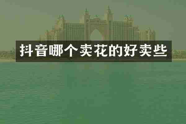 抖音哪个卖花的好卖些