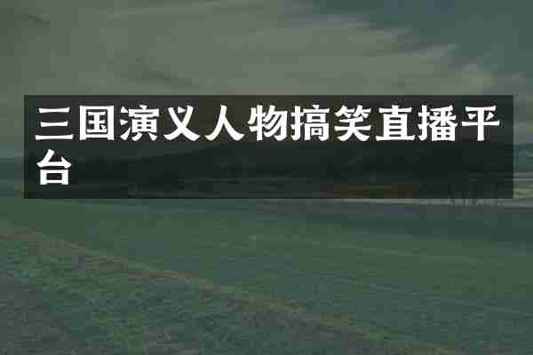三国演义人物搞笑直播平台