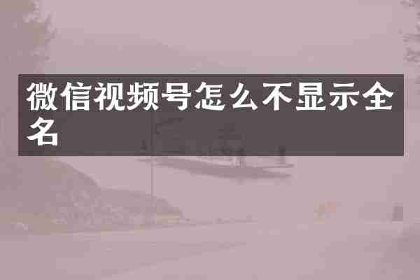 微信视频号怎么不显示全名