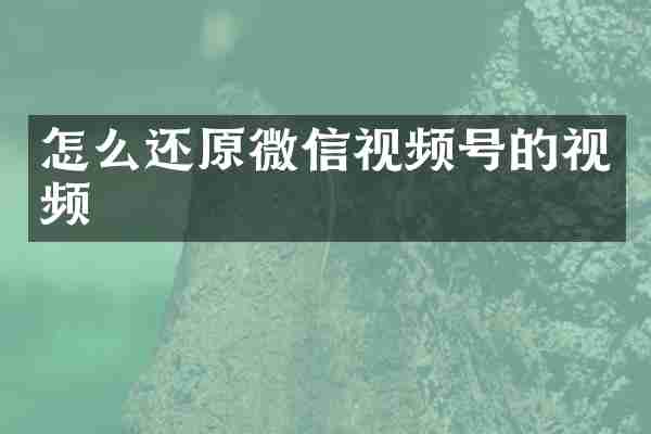 怎么还原微信视频号的视频